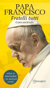 Fratelli tutti (2020) es la tercera encíclica del papa Francisco, después de Laudato si‘, sobre el cuidado de la casa común (2015) y Lumen fidei, sobre la fe (2013), con la que fijará las grandes propuestas que ha lanzado durante la pandemia, desde actuar juntos para salir juntos del problema; trabajar para salir de la crisis mejores de como llegamos; y respetar la naturaleza para evitar este drama.